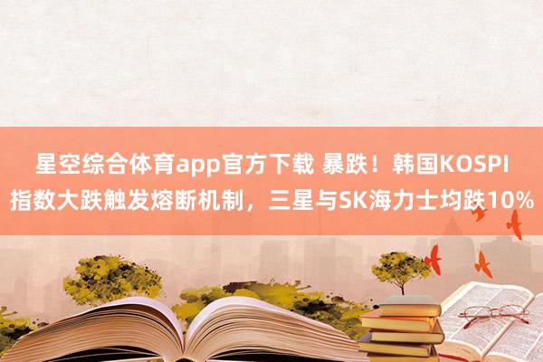 星空综合体育app官方下载 暴跌!韩国KOSPI指数大跌触发熔断机制,三星与SK海力士均跌10%