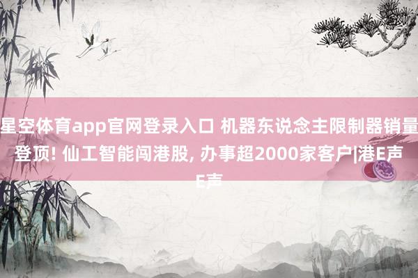 星空体育app官网登录入口 机器东说念主限制器销量登顶! 仙工智能闯港股, 办事超2000家客户|港E声