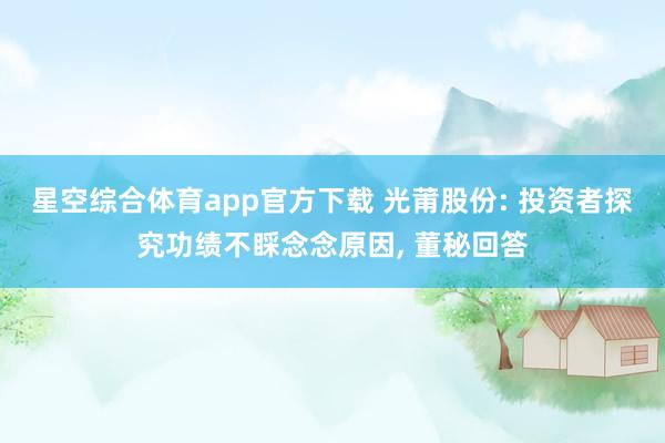 星空综合体育app官方下载 光莆股份: 投资者探究功绩不睬念念原因, 董秘回答