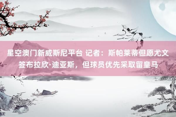 星空澳门新威斯尼平台 记者:斯帕莱蒂但愿尤文签布拉欣·迪亚斯,但球员优先采取留皇马