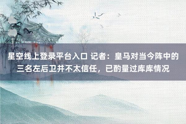 星空线上登录平台入口 记者:皇马对当今阵中的三名左后卫并不太信任,已酌量过库库情况