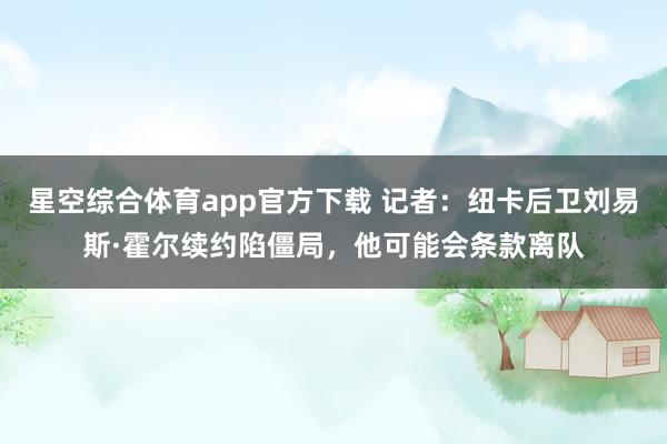 星空综合体育app官方下载 记者:纽卡后卫刘易斯·霍尔续约陷僵局,他可能会条款离队