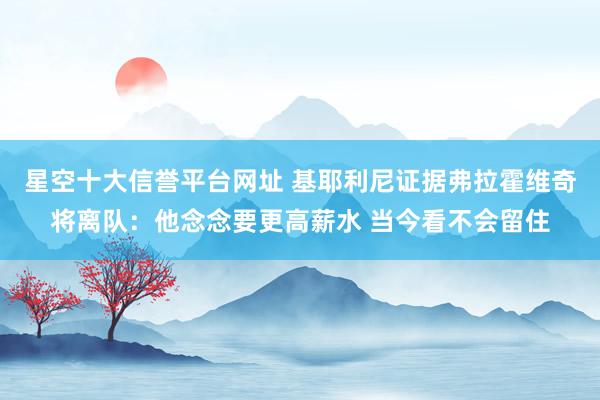 星空十大信誉平台网址 基耶利尼证据弗拉霍维奇将离队：他念念要更高薪水 当今看不会留住