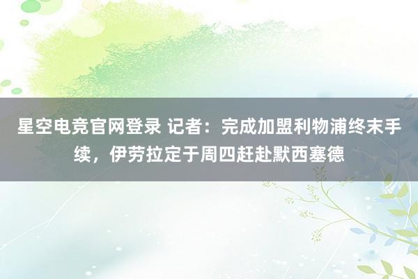 星空电竞官网登录 记者:完成加盟利物浦终末手续,伊劳拉定于周四赶赴默西塞德