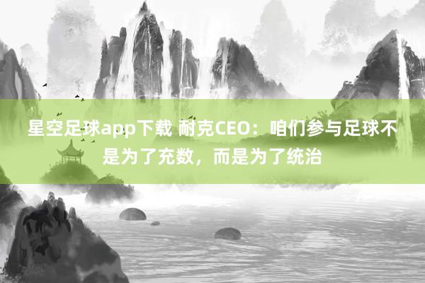 星空足球app下载 耐克CEO:咱们参与足球不是为了充数,而是为了统治