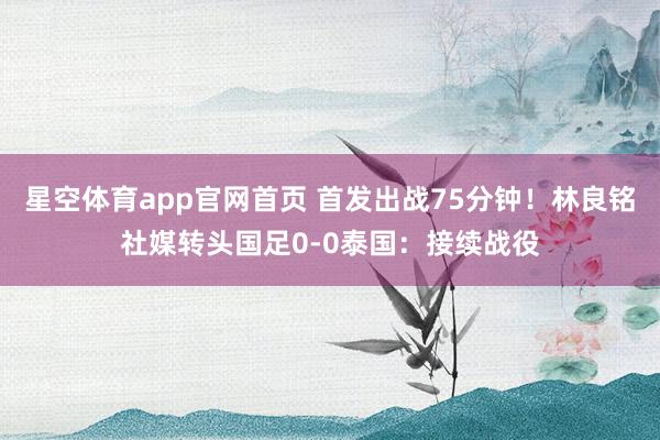 星空体育app官网首页 首发出战75分钟!林良铭社媒转头国足0-0泰国:接续战役