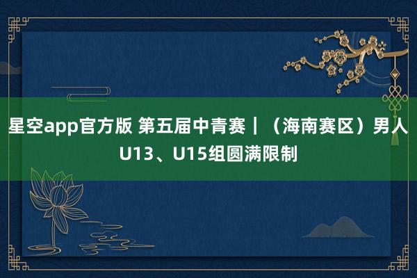 星空app官方版 第五届中青赛|(海南赛区)男人U13、U15组圆满限制