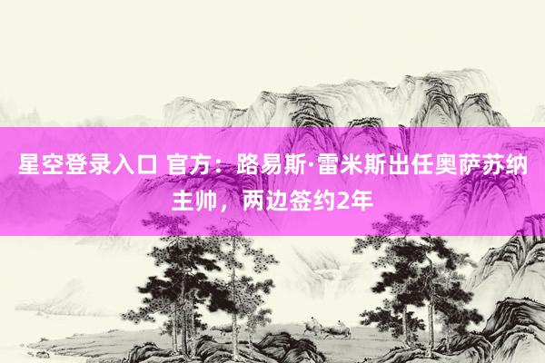 星空登录入口 官方:路易斯·雷米斯出任奥萨苏纳主帅,两边签约2年