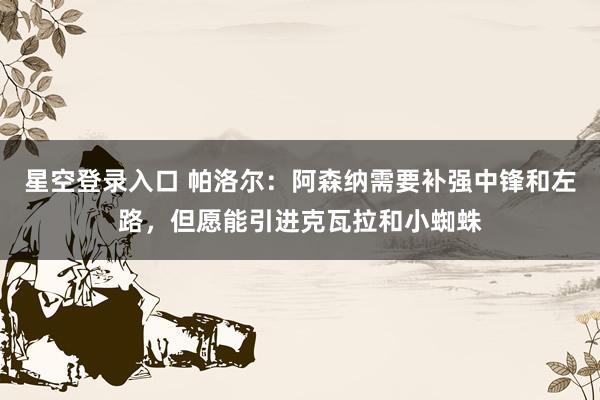 星空登录入口 帕洛尔:阿森纳需要补强中锋和左路,但愿能引进克瓦拉和小蜘蛛