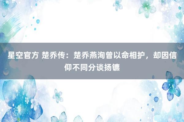 星空官方 楚乔传:楚乔燕洵曾以命相护,却因信仰不同分谈扬镳
