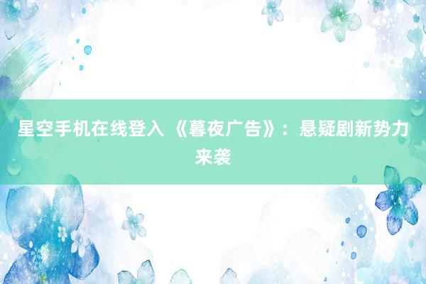 星空手机在线登入 《暮夜广告》:悬疑剧新势力来袭