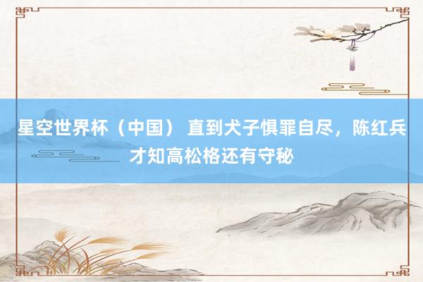 星空世界杯（中国） 直到犬子惧罪自尽，陈红兵才知高松格还有守秘