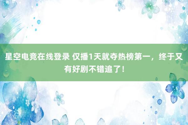 星空电竞在线登录 仅播1天就夺热榜第一,终于又有好剧不错追了!