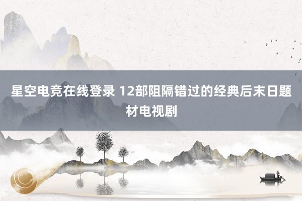 星空电竞在线登录 12部阻隔错过的经典后末日题材电视剧