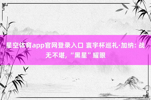 星空体育app官网登录入口 寰宇杯巡礼·加纳: 战无不堪, “黑星”耀眼