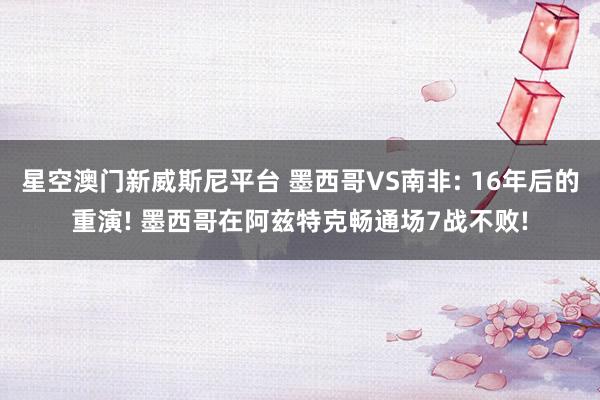 星空澳门新威斯尼平台 墨西哥VS南非: 16年后的重演! 墨西哥在阿兹特克畅通场7战不败!
