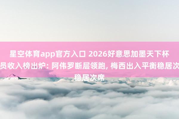 星空体育app官方入口 2026好意思加墨天下杯球员收入榜出炉: 阿伟罗断层领跑, 梅西出入平衡稳居次席