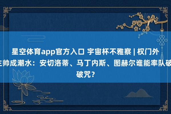 星空体育app官方入口 宇宙杯不雅察 | 权门外籍主帅成潮水:安切洛蒂、马丁内斯、图赫尔谁能率队破咒?