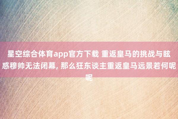 星空综合体育app官方下载 重返皇马的挑战与眩惑穆帅无法闭幕, 那么狂东谈主重返皇马远景若何呢