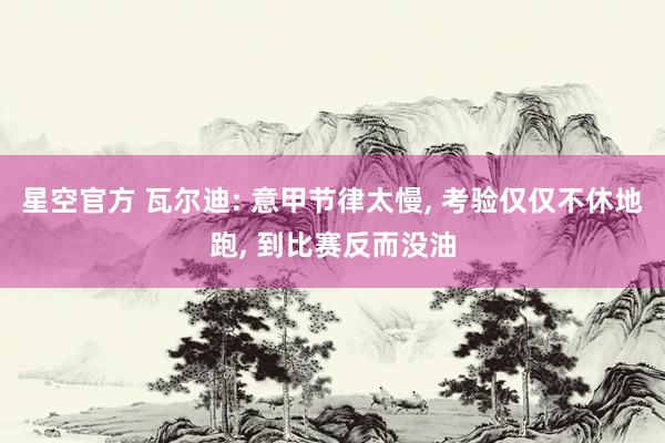 星空官方 瓦尔迪: 意甲节律太慢, 考验仅仅不休地跑, 到比赛反而没油