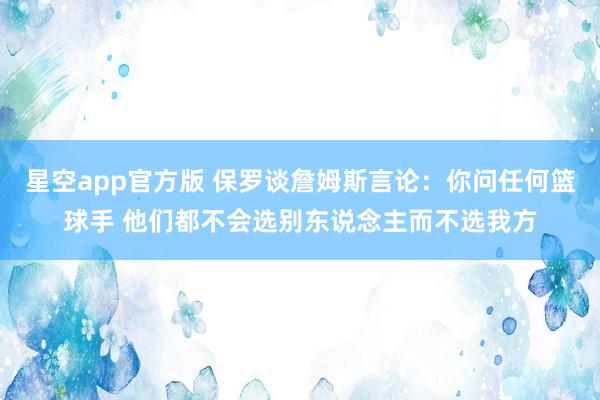 星空app官方版 保罗谈詹姆斯言论:你问任何篮球手 他们都不会选别东说念主而不选我方