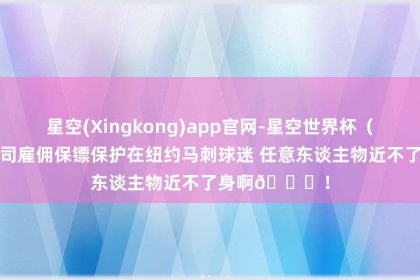 星空(Xingkong)app官网-星空世界杯(中国) 体育公司雇佣保镖保护在纽约马刺球迷 任意东谈主物近不了身啊😂!