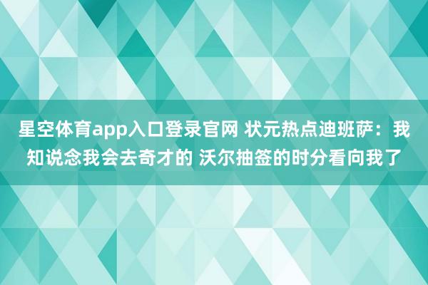 星空体育app入口登录官网 状元热点迪班萨：我知说念我会去奇才的 沃尔抽签的时分看向我了