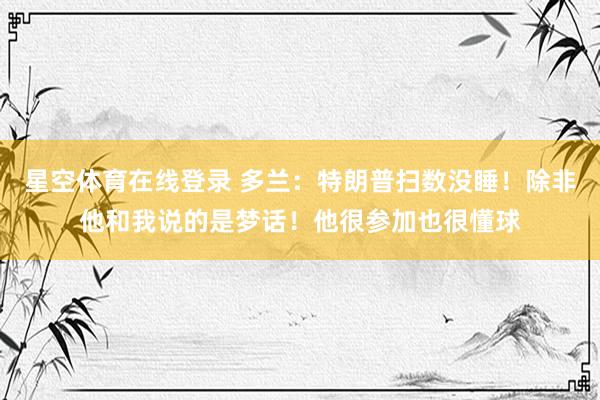 星空体育在线登录 多兰:特朗普扫数没睡!除非他和我说的是梦话!他很参加也很懂球
