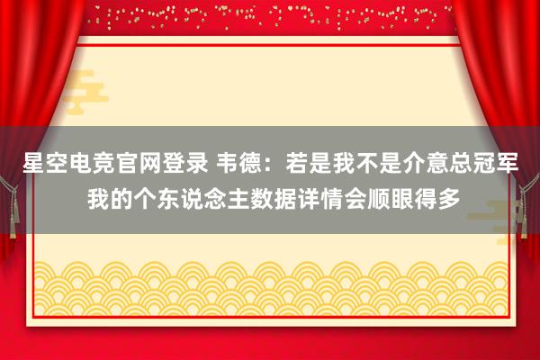 星空电竞官网登录 韦德:若是我不是介意总冠军 我的个东说念主数据详情会顺眼得多
