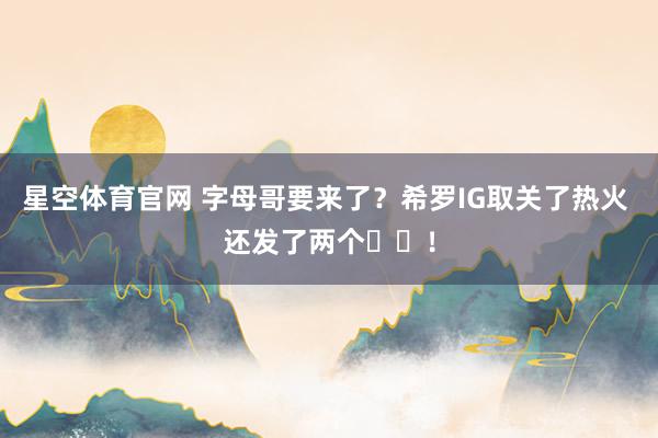 星空体育官网 字母哥要来了?希罗IG取关了热火 还发了两个⏳⏳!