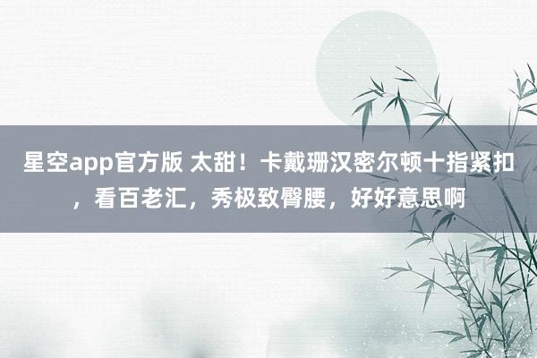 星空app官方版 太甜!卡戴珊汉密尔顿十指紧扣,看百老汇,秀极致臀腰,好好意思啊