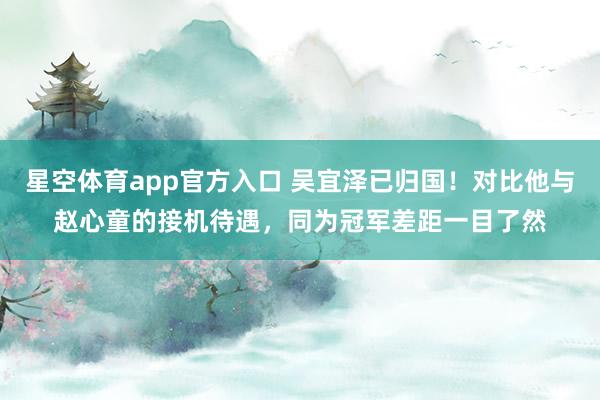 星空体育app官方入口 吴宜泽已归国!对比他与赵心童的接机待遇,同为冠军差距一目了然