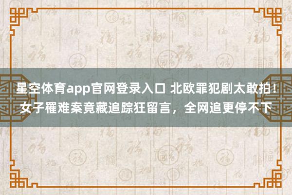 星空体育app官网登录入口 北欧罪犯剧太敢拍!女子罹难案竟藏追踪狂留言,全网追更停不下