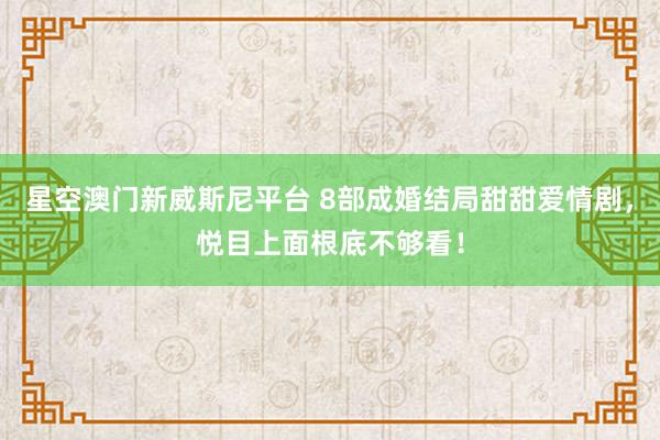 星空澳门新威斯尼平台 8部成婚结局甜甜爱情剧,悦目上面根底不够看!
