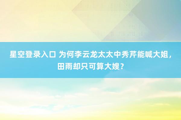星空登录入口 为何李云龙太太中秀芹能喊大姐,田雨却只可算大嫂?