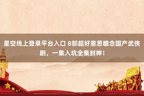 星空线上登录平台入口 8部超好意思瞻念国产武侠剧,一集入坑全集封神!