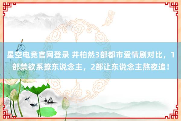 星空电竞官网登录 井柏然3部都市爱情剧对比,1部禁欲系撩东说念主,2部让东说念主熬夜追!