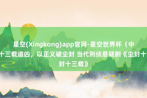 星空(Xingkong)app官网-星空世界杯(中国) 十三载追凶,以正义破尘封 当代刑侦悬疑剧《尘封十三载》
