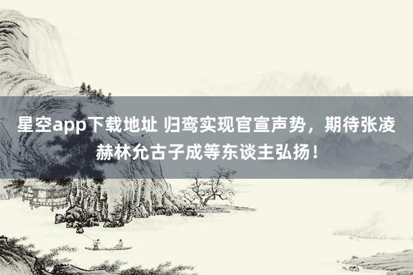 星空app下载地址 归鸾实现官宣声势,期待张凌赫林允古子成等东谈主弘扬!