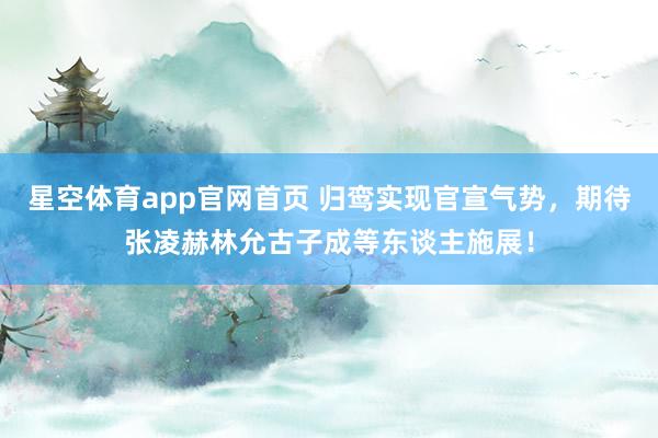 星空体育app官网首页 归鸾实现官宣气势,期待张凌赫林允古子成等东谈主施展!