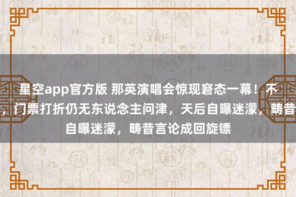 星空app官方版 那英演唱会惊现窘态一幕！不雅众提前离场，门票打折仍无东说念主问津，天后自曝迷濛，畴昔言论成回旋镖