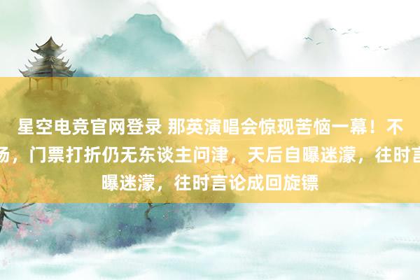 星空电竞官网登录 那英演唱会惊现苦恼一幕!不雅众提前离场,门票打折仍无东谈主问津,天后自曝迷濛,往时言论成回旋镖