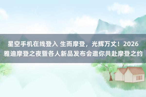 星空手机在线登入 生而摩登,光辉万丈!2026雅迪摩登之夜暨各人新品发布会邀你共赴摩登之约