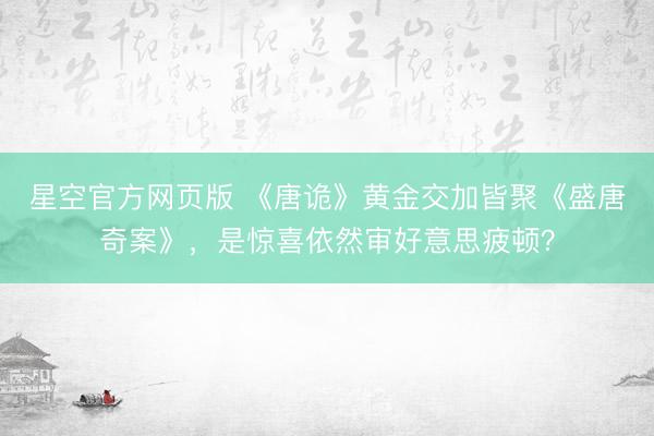 星空官方网页版 《唐诡》黄金交加皆聚《盛唐奇案》,是惊喜依然审好意思疲顿?