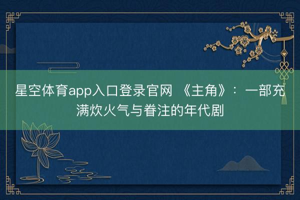 星空体育app入口登录官网 《主角》:一部充满炊火气与眷注的年代剧