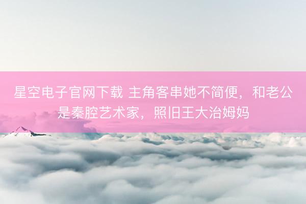 星空电子官网下载 主角客串她不简便,和老公是秦腔艺术家,照旧王大治姆妈