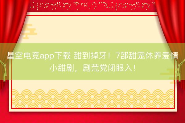 星空电竞app下载 甜到掉牙!7部甜宠休养爱情小甜剧,剧荒党闭眼入!