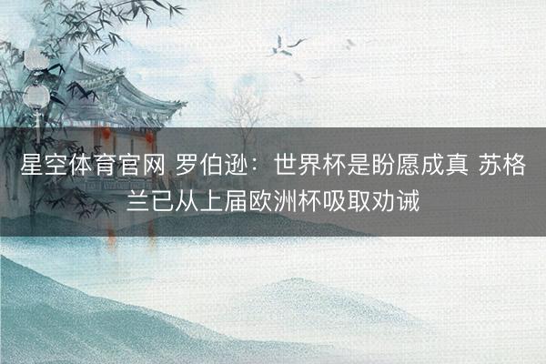 星空体育官网 罗伯逊:世界杯是盼愿成真 苏格兰已从上届欧洲杯吸取劝诫