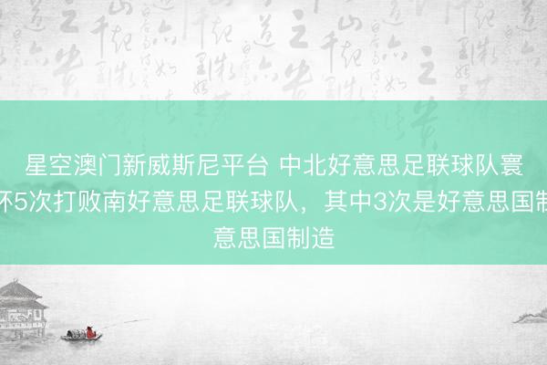 星空澳门新威斯尼平台 中北好意思足联球队寰宇杯5次打败南好意思足联球队,其中3次是好意思国制造