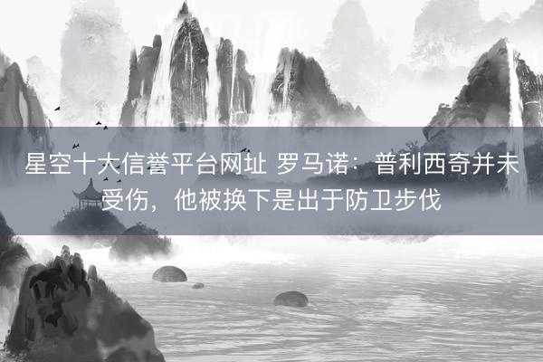 星空十大信誉平台网址 罗马诺:普利西奇并未受伤,他被换下是出于防卫步伐